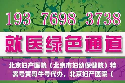 北京妇产医院（北京市妇幼保健院）特需号黄哥牛号代办，北京妇产医院（北京市妇幼保健院）特需号黄哥牛号代办服务解析