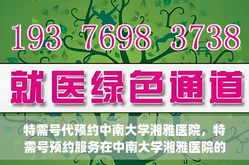 特需号代预约中南大学湘雅医院，特需号预约服务在中南大学湘雅医院的便捷就医体验