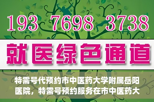 特需号代预约市中医药大学附属岳阳医院，特需号预约服务在市中医药大学附属岳阳医院开通