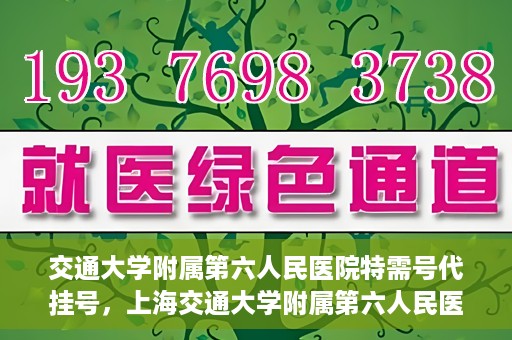 交通大学附属第六人民医院特需号代挂号，上海交通大学附属第六人民医院特需号代挂号服务解析