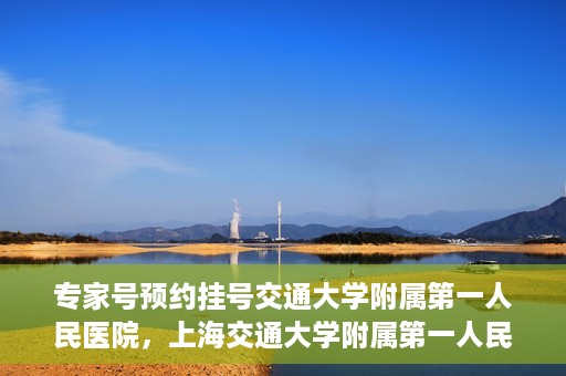 专家号预约挂号交通大学附属第一人民医院，上海交通大学附属第一人民医院专家号预约挂号攻略