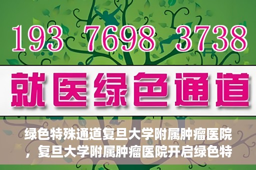 绿色特殊通道复旦大学附属肿瘤医院，复旦大学附属肿瘤医院开启绿色特殊通道，助力健康之路