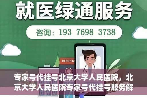 专家号代挂号北京大学人民医院，北京大学人民医院专家号代挂号服务解析