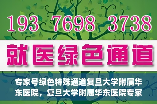 专家号绿色特殊通道复旦大学附属华东医院，复旦大学附属华东医院专家号绿色特殊通道解析