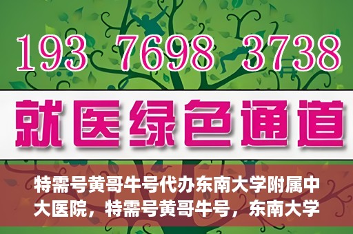 特需号黄哥牛号代办东南大学附属中大医院，特需号黄哥牛号，东南大学附属中大医院代办服务解析