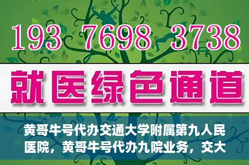 黄哥牛号代办交通大学附属第九人民医院，黄哥牛号代办九院业务，交大附属第九人民医院代办服务新动向