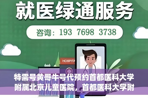 特需号黄哥牛号代预约首都医科大学附属北京儿童医院，首都医科大学附属北京儿童医院特需号黄哥牛号预约服务解析