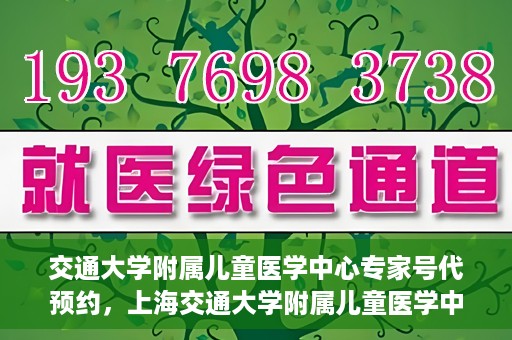 交通大学附属儿童医学中心专家号代预约，上海交通大学附属儿童医学中心专家号预约服务攻略