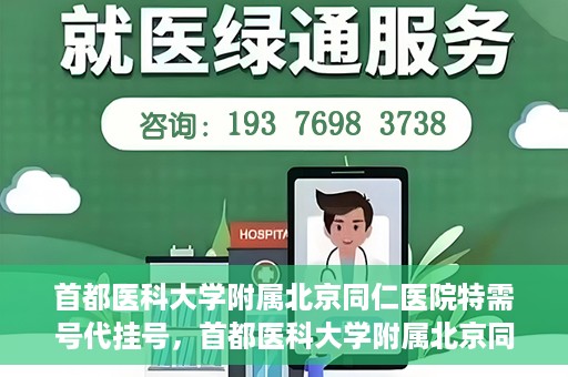 首都医科大学附属北京同仁医院特需号代挂号，首都医科大学附属北京同仁医院特需号挂号服务解析