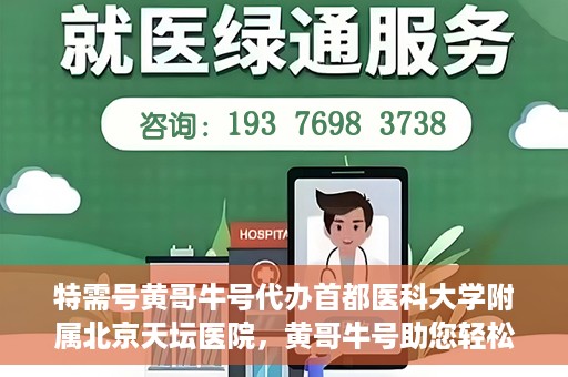 特需号黄哥牛号代办首都医科大学附属北京天坛医院，黄哥牛号助您轻松预约天坛医院特需号——代办首都医科大学附属北京天坛医院特需服务新体验