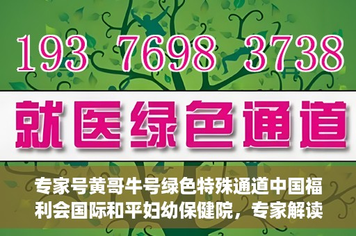 专家号黄哥牛号绿色特殊通道中国福利会国际和平妇幼保健院，专家解读绿色特殊通道，中国福利会国际和平妇幼保健院的新篇章