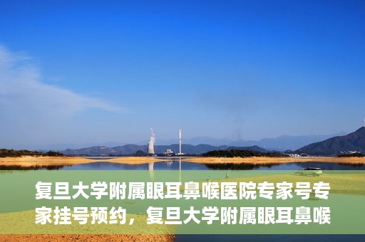复旦大学附属眼耳鼻喉医院专家号专家挂号预约，复旦大学附属眼耳鼻喉医院专家号预约挂号攻略