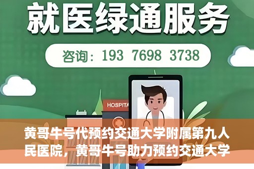 黄哥牛号代预约交通大学附属第九人民医院，黄哥牛号助力预约交通大学附属第九人民医院服务。