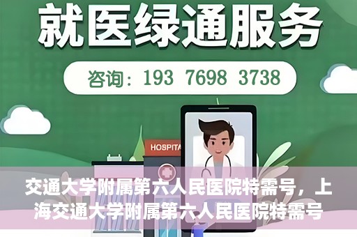 交通大学附属第六人民医院特需号，上海交通大学附属第六人民医院特需号服务解析