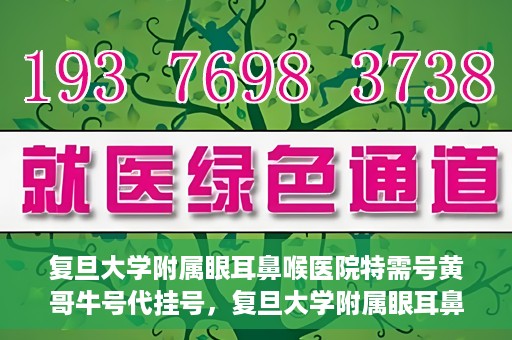 复旦大学附属眼耳鼻喉医院特需号黄哥牛号代挂号，复旦大学附属眼耳鼻喉医院黄哥牛号特需号代挂号攻略