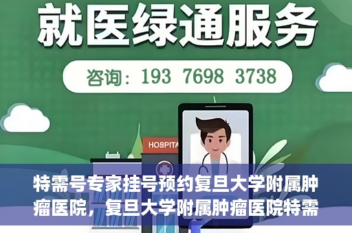 特需号专家挂号预约复旦大学附属肿瘤医院，复旦大学附属肿瘤医院特需号专家挂号预约启动