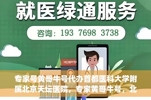 专家号黄哥牛号代办首都医科大学附属北京天坛医院，专家黄哥牛号，北京天坛医院代办服务详解
