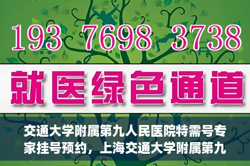 交通大学附属第九人民医院特需号专家挂号预约，上海交通大学附属第九医院特需专家挂号预约攻略