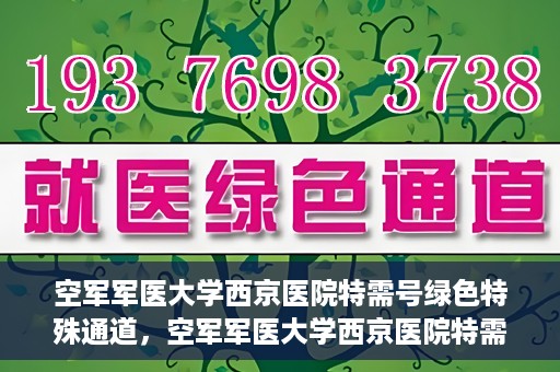 空军军医大学西京医院特需号绿色特殊通道，空军军医大学西京医院特需号绿色通道，健康守护的专属通道
