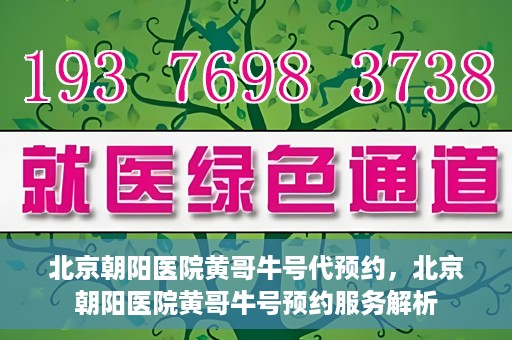 北京朝阳医院黄哥牛号代预约，北京朝阳医院黄哥牛号预约服务解析