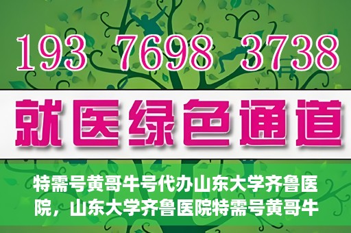 特需号黄哥牛号代办山东大学齐鲁医院，山东大学齐鲁医院特需号黄哥牛号代办服务