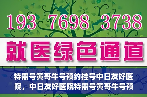 特需号黄哥牛号预约挂号中日友好医院，中日友好医院特需号黄哥牛号预约挂号服务开启