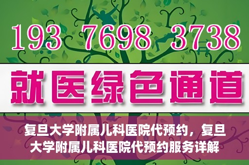 复旦大学附属儿科医院代预约，复旦大学附属儿科医院代预约服务详解