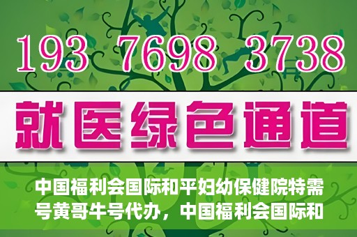中国福利会国际和平妇幼保健院特需号黄哥牛号代办，中国福利会国际和平妇幼保健院特需号‘黄哥牛号’代办服务详解