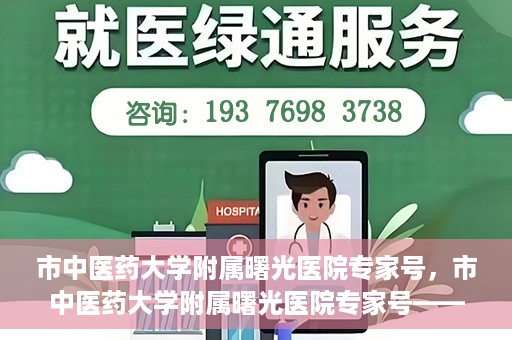 市中医药大学附属曙光医院专家号，市中医药大学附属曙光医院专家号——权威医疗团队，专业诊疗新体验