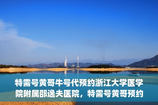 特需号黄哥牛号代预约浙江大学医学院附属邵逸夫医院，特需号黄哥预约服务助您轻松预约浙江大学医学院附属邵逸夫医院专家号