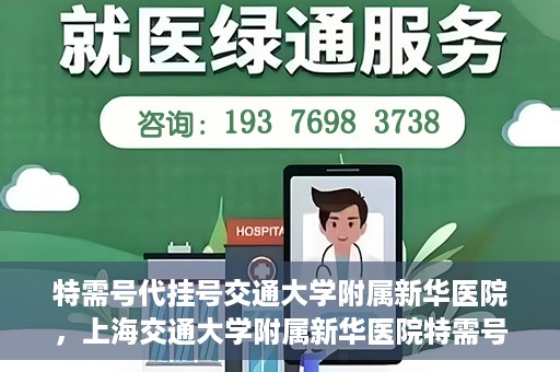 特需号代挂号交通大学附属新华医院，上海交通大学附属新华医院特需号代挂号服务解析