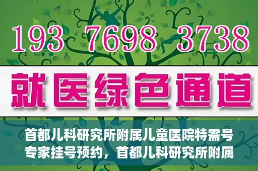 首都儿科研究所附属儿童医院特需号专家挂号预约，首都儿科研究所附属儿童医院特需号专家挂号预约攻略