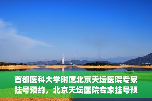 首都医科大学附属北京天坛医院专家挂号预约，北京天坛医院专家挂号预约攻略，权威专家，一键预约