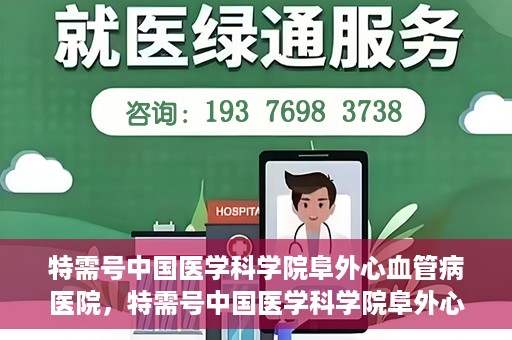 特需号中国医学科学院阜外心血管病医院，特需号中国医学科学院阜外心血管病医院，心血管健康的专业守护与前沿探索