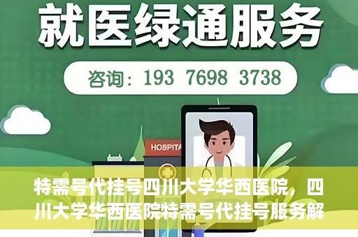 特需号代挂号四川大学华西医院，四川大学华西医院特需号代挂号服务解析