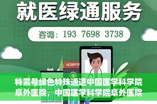 特需号绿色特殊通道中国医学科学院阜外医院，中国医学科学院阜外医院特需号绿色特殊通道，医疗服务的创新与升级