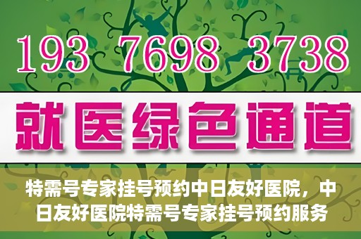 特需号专家挂号预约中日友好医院，中日友好医院特需号专家挂号预约服务启动