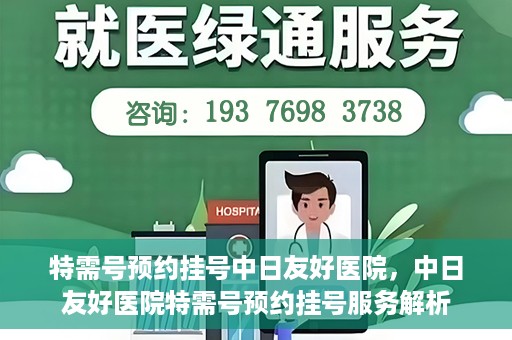 特需号预约挂号中日友好医院，中日友好医院特需号预约挂号服务解析