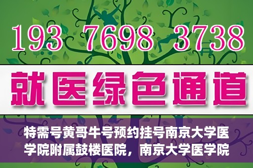 特需号黄哥牛号预约挂号南京大学医学院附属鼓楼医院，南京大学医学院附属鼓楼医院特需号黄哥牛号预约挂号服务开启
