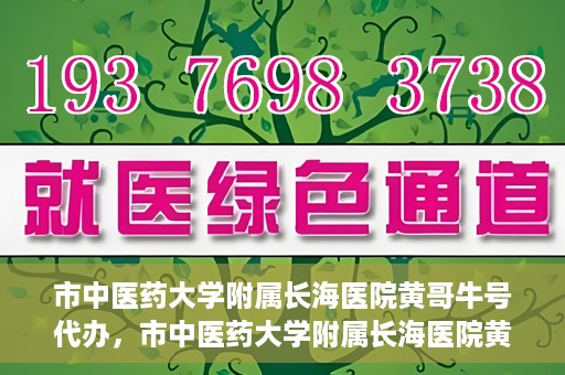 市中医药大学附属长海医院黄哥牛号代办，市中医药大学附属长海医院黄哥牛号——一站式便捷代办服务