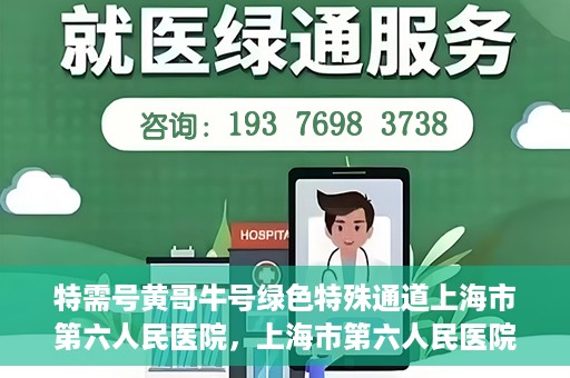 特需号黄哥牛号绿色特殊通道上海市第六人民医院，上海市第六人民医院特需绿色特殊通道，黄哥牛号引领医疗新风尚