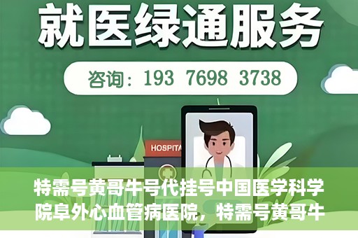 特需号黄哥牛号代挂号中国医学科学院阜外心血管病医院，特需号黄哥牛号代挂号背后的阜外心血管病医院就医故事