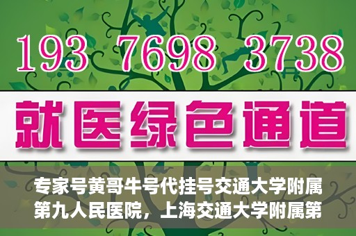 专家号黄哥牛号代挂号交通大学附属第九人民医院，上海交通大学附属第九人民医院专家号黄哥牛号代挂号解析