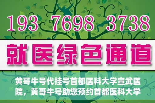 黄哥牛号代挂号首都医科大学宣武医院，黄哥牛号助您预约首都医科大学宣武医院挂号服务