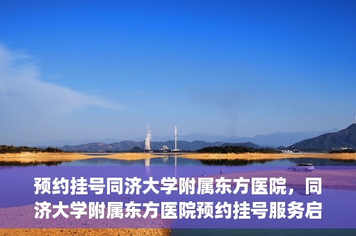 预约挂号同济大学附属东方医院，同济大学附属东方医院预约挂号服务启动