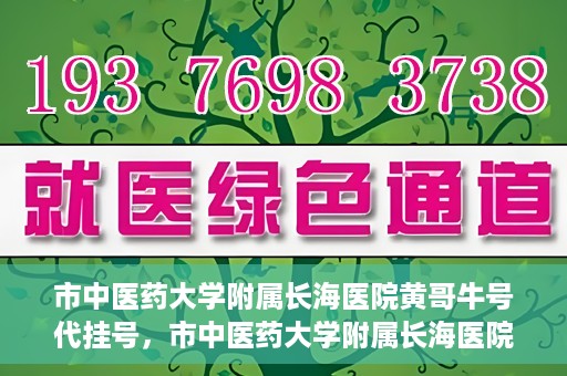 市中医药大学附属长海医院黄哥牛号代挂号，市中医药大学附属长海医院黄哥牛号代挂号服务解析