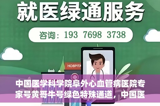 中国医学科学院阜外心血管病医院专家号黄哥牛号绿色特殊通道，中国医学科学院阜外心血管病医院专家号黄哥牛号，绿色特殊通道解析