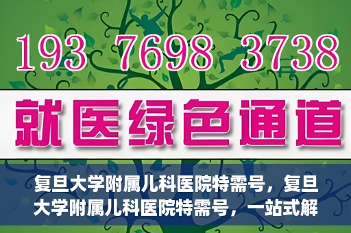 复旦大学附属儿科医院特需号，复旦大学附属儿科医院特需号，一站式解决儿童健康问题的专业之选
