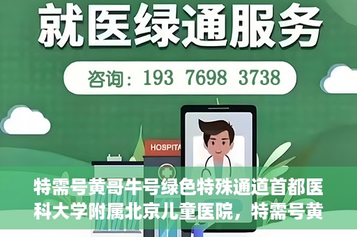 特需号黄哥牛号绿色特殊通道首都医科大学附属北京儿童医院，特需号黄哥牛号，北京儿童医院开启绿色特殊通道关爱患儿健康之路