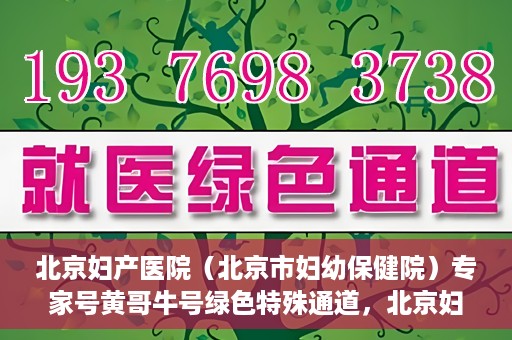 北京妇产医院（北京市妇幼保健院）专家号黄哥牛号绿色特殊通道，北京妇产医院（北京市妇幼保健院）专家号绿色通道，黄哥牛号特殊通道揭秘
